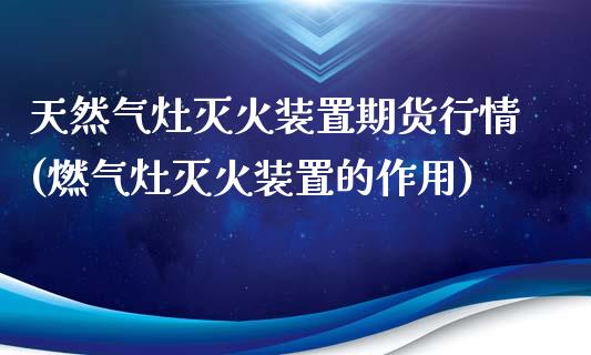 天然气灶灭火装置期货行情(燃气灶灭火装置的作用)_https://www.zztgc.com_期货行情_第1张