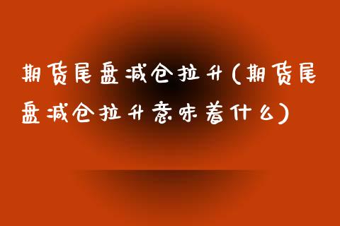 期货尾盘减仓拉升(期货尾盘减仓拉升意味着什么)_期货直播_第1张_珍投期货网 期货尾盘减仓拉升(期货尾盘减仓拉升意味着什么)_https://www.zztgc.com_期货直播_第1张