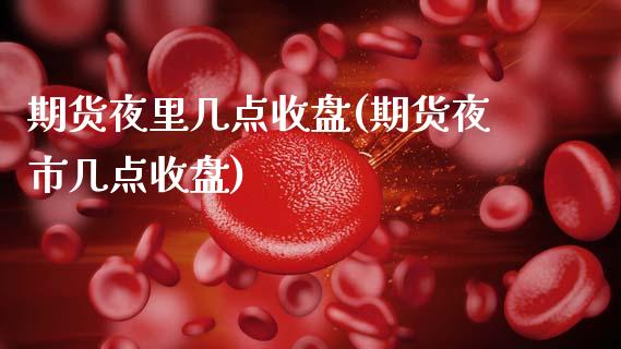 期货夜里几点收盘(期货夜市几点收盘)_https://www.zztgc.com_期货行情_第1张