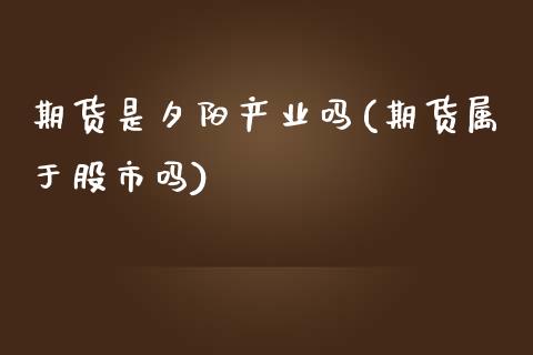 期货是夕阳产业吗(期货属于股市吗)_https://www.zztgc.com_期货行情_第1张