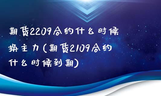 期货2209合约什么时候换主力(期货2109合约什么时候到期)_https://www.zztgc.com_期货行情_第1张