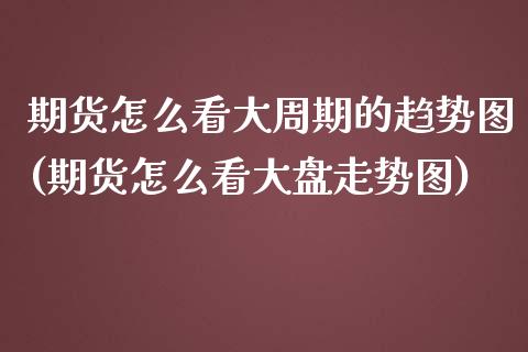 期货怎么看大周期的趋势图(期货怎么看大盘走势图)_https://www.zztgc.com_原油期货_第1张