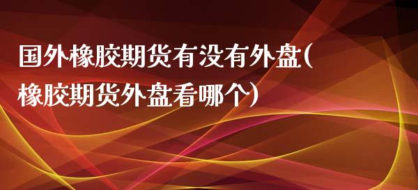 国外橡胶期货有没有外盘(橡胶期货外盘看哪个)_https://www.zztgc.com_期货开户_第1张