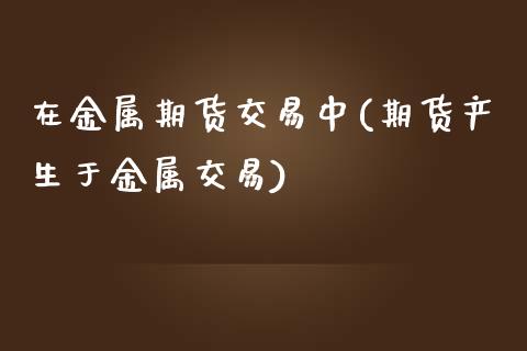 在金属期货交易中(期货产生于金属交易)_https://www.zztgc.com_原油期货_第1张