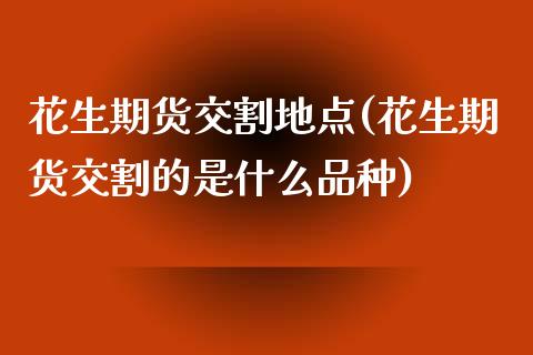 花生期货交割地点(花生期货交割的是什么品种)_https://www.zztgc.com_黄金期货_第1张