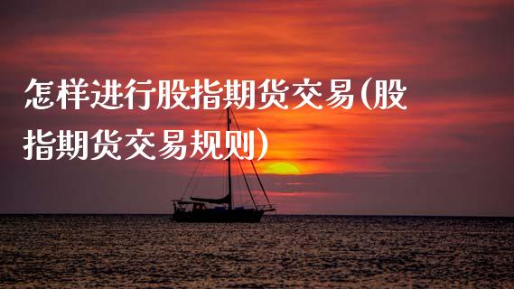 怎样进行股指期货交易(股指期货交易规则)_https://www.zztgc.com_黄金期货_第1张
