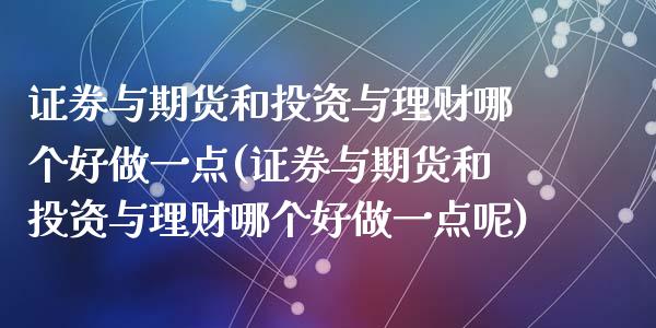 证券与期货和投资与理财哪个好做一点(证券与期货和投资与理财哪个好做一点呢)_https://www.zztgc.com_期货入门_第1张