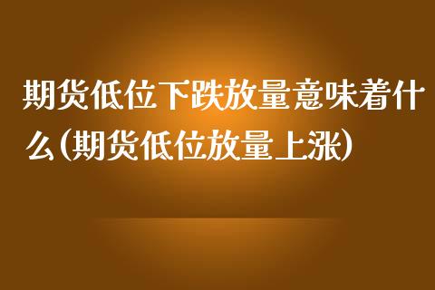 期货低位下跌放量意味着什么(期货低位放量上涨)_https://www.zztgc.com_黄金期货_第1张