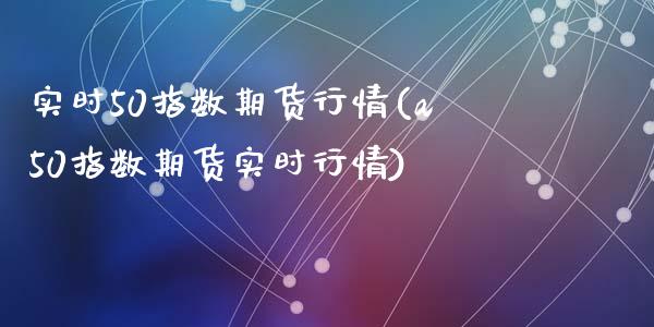实时50指数期货行情(a50指数期货实时行情)_https://www.zztgc.com_期货开户_第1张