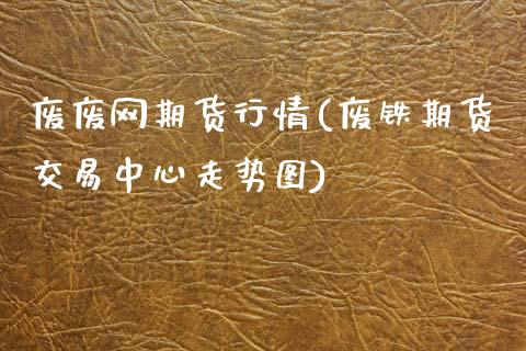 废废网期货行情(废铁期货交易中心走势图)_https://www.zztgc.com_原油期货_第1张