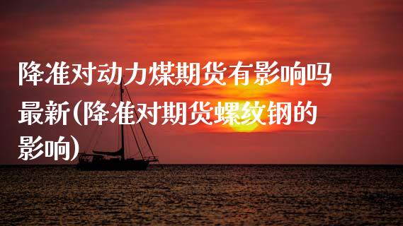 降准对动力煤期货有影响吗最新(降准对期货螺纹钢的影响)_https://www.zztgc.com_期货行情_第1张