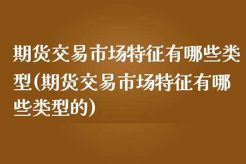 期货交易市场特征有哪些类型(期货交易市场特征有哪些类型的)_https://www.zztgc.com_期货直播_第1张