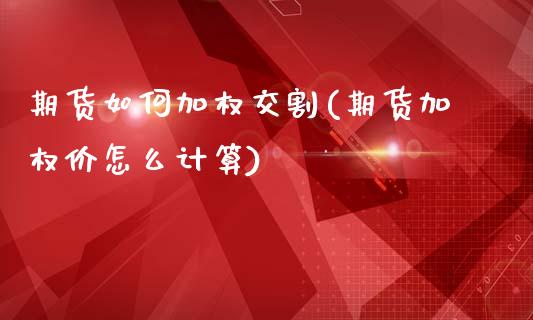 期货如何加权交割(期货加权价怎么计算)_https://www.zztgc.com_原油期货_第1张