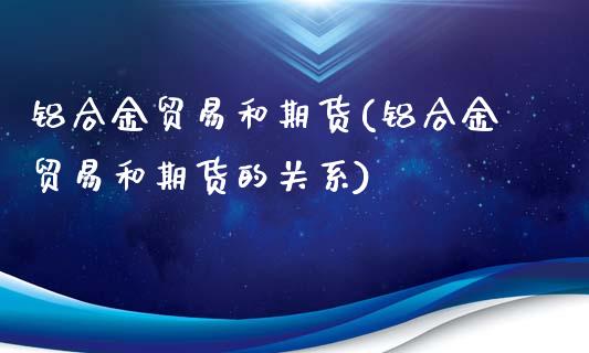 铝合金贸易和期货(铝合金贸易和期货的关系)_https://www.zztgc.com_原油期货_第1张