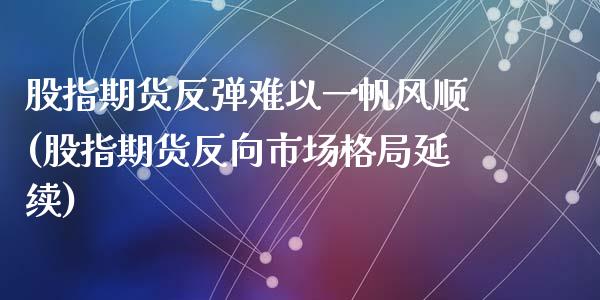 股指期货反弹难以一帆风顺(股指期货反向市场格局延续)_https://www.zztgc.com_黄金期货_第1张