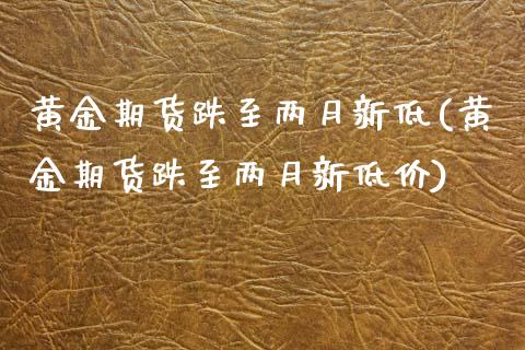 黄金期货跌至两月新低(黄金期货跌至两月新低价)_https://www.zztgc.com_期货直播_第1张