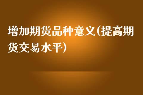 增加期货品种意义(提高期货交易水平)_https://www.zztgc.com_期货行情_第1张