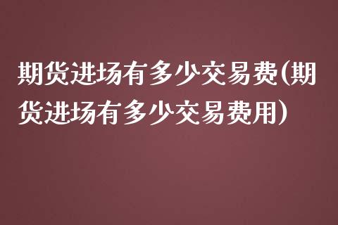 期货进场有多少交易费(期货进场有多少交易费用)_https://www.zztgc.com_期货直播_第1张