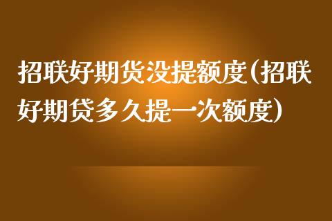 招联好期货没提额度(招联好期贷多久提一次额度)_https://www.zztgc.com_原油期货_第1张