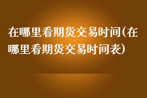 在哪里看期货交易时间(在哪里看期货交易时间表)_https://www.zztgc.com_期货开户_第1张