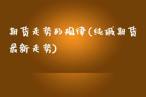期货走势的规律(纯碱期货最新走势)_https://www.zztgc.com_原油期货_第1张