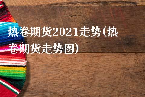 热卷期货2021走势(热卷期货走势图)_https://www.zztgc.com_期货行情_第1张