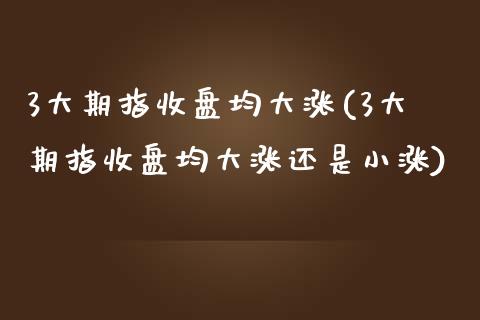 3大期指收盘均大涨(3大期指收盘均大涨还是小涨)_https://www.zztgc.com_原油期货_第1张