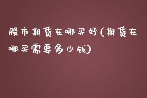 股市期货在哪买好(期货在哪买需要多少钱)_https://www.zztgc.com_期货行情_第1张