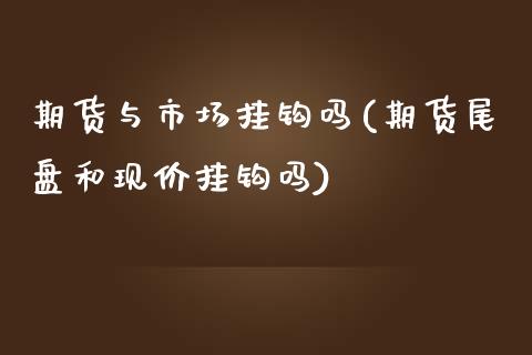 期货与市场挂钩吗(期货尾盘和现价挂钩吗)_https://www.zztgc.com_期货行情_第1张