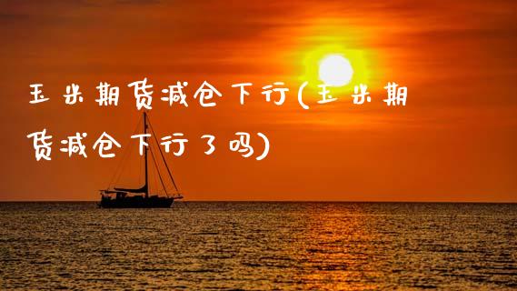 玉米期货减仓下行(玉米期货减仓下行了吗)_https://www.zztgc.com_期货行情_第1张