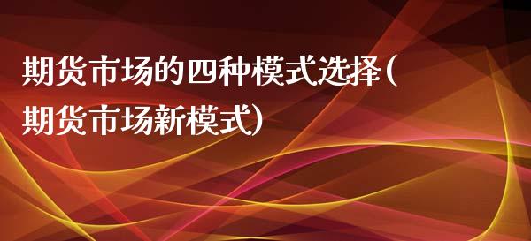 期货市场的四种模式选择(期货市场新模式)_https://www.zztgc.com_黄金期货_第1张