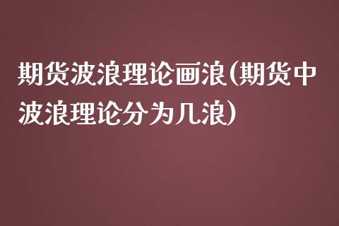 期货波浪理论画浪(期货中波浪理论分为几浪)_https://www.zztgc.com_期货行情_第1张