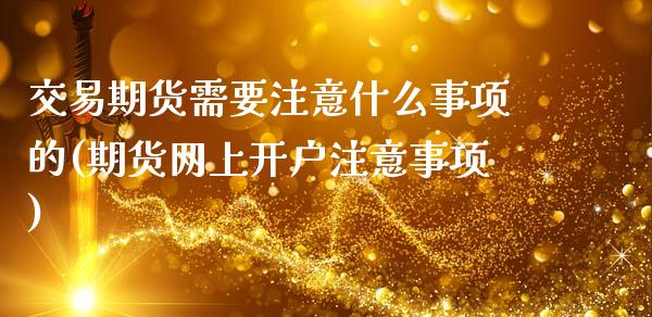 交易期货需要注意什么事项的(期货网上开户注意事项)_https://www.zztgc.com_原油期货_第1张