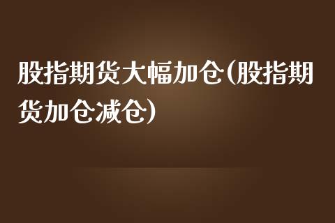 股指期货大幅加仓(股指期货加仓减仓)_https://www.zztgc.com_期货入门_第1张