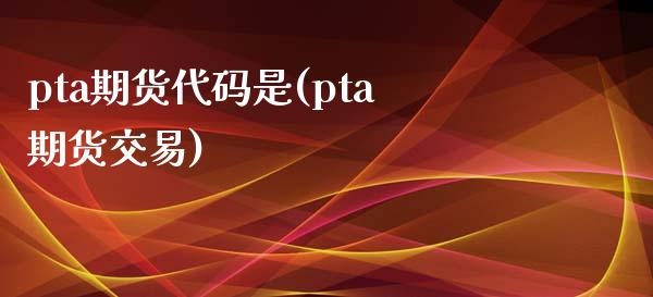 pta期货代码是(pta期货交易)_期货行情_第1张_珍投期货网 pta期货代码是(pta期货交易)_https://www.zztgc.com_期货行情_第1张