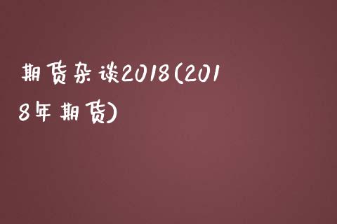 期货杂谈2018(2018年期货)_https://www.zztgc.com_原油期货_第1张