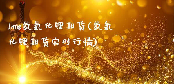 lme氢氧化锂期货(氢氧化锂期货实时行情)_https://www.zztgc.com_黄金期货_第1张