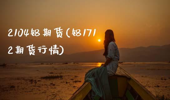 2104铝期货(铝1712期货行情)_https://www.zztgc.com_期货开户_第1张