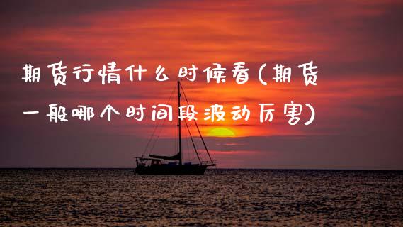 期货行情什么时候看(期货一般哪个时间段波动厉害)_https://www.zztgc.com_期货直播_第1张