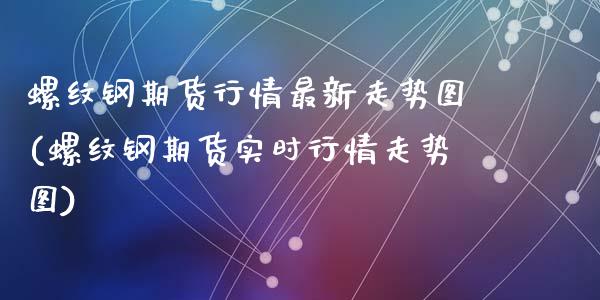 螺纹钢期货行情最新走势图(螺纹钢期货实时行情走势图)_https://www.zztgc.com_期货直播_第1张