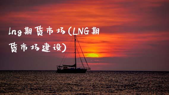 lng期货市场(LNG期货市场建设)_https://www.zztgc.com_原油期货_第1张