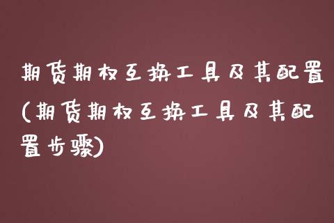 期货期权互换工具及其配置(期货期权互换工具及其配置步骤)_https://www.zztgc.com_期货直播_第1张