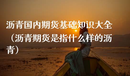 沥青国内期货基础知识大全（沥青期货是指什么样的沥青）_https://www.zztgc.com_黄金期货_第1张