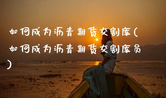 如何成为沥青期货交割库(如何成为沥青期货交割库员)_https://www.zztgc.com_期货行情_第1张