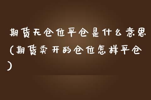 期货无仓位平仓是什么意思(期货卖开的仓位怎样平仓)_https://www.zztgc.com_期货行情_第1张