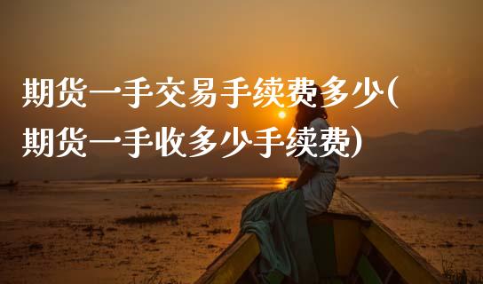 期货一手交易手续费多少(期货一手收多少手续费)_https://www.zztgc.com_期货行情_第1张