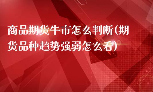 商品期货牛市怎么判断(期货品种趋势强弱怎么看)_https://www.zztgc.com_期货直播_第1张