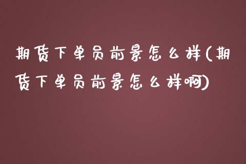 期货下单员前景怎么样(期货下单员前景怎么样啊)_https://www.zztgc.com_期货入门_第1张