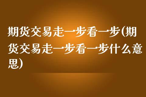 期货交易走一步看一步(期货交易走一步看一步什么意思)_https://www.zztgc.com_期货入门_第1张