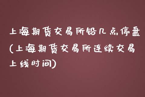 上海期货交易所铅几点停盘(上海期货交易所连续交易上线时间)_https://www.zztgc.com_黄金期货_第1张